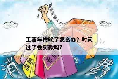 工商年检晚了怎么办？时间过了会罚款吗？