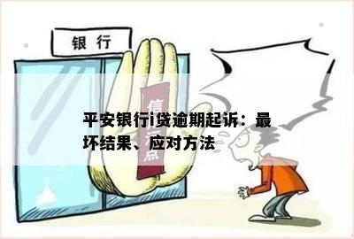 平安银行i贷逾期起诉：最坏结果、应对方法