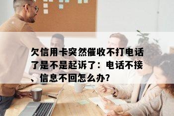 欠信用卡突然催收不打电话了是不是起诉了：电话不接、信息不回怎么办？