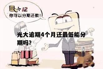 光大逾期4个月还更低能分期吗？