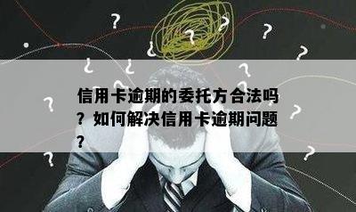 信用卡逾期的委托方合法吗？如何解决信用卡逾期问题？