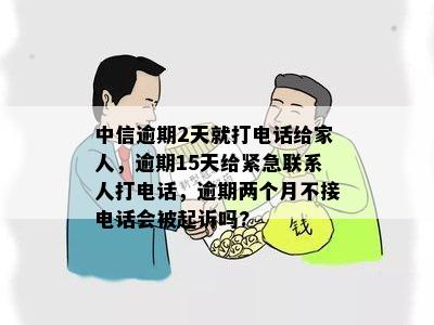 中信逾期2天就打电话给家人，逾期15天给紧急联系人打电话，逾期两个月不接电话会被起诉吗?