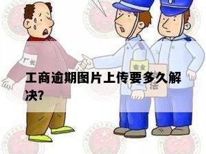 工商逾期图片上传要多久解决？