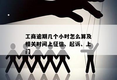 工商逾期几个小时怎么算及相关时间上征信、起诉、上门