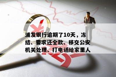 浦发银行逾期了10天，冻结、要求还全款、移交公安机关处理、打电话给家里人