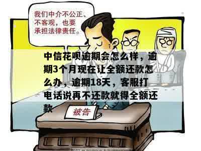 中信花呗逾期会怎么样，逾期3个月现在让全额还款怎么办，逾期18天，客服打电话说再不还款就得全额还款