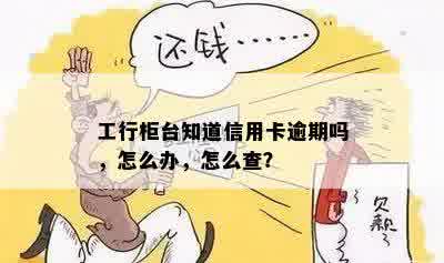 工行柜台知道信用卡逾期吗，怎么办，怎么查？