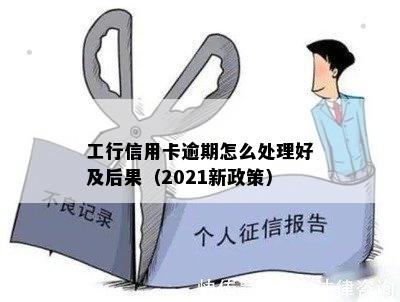 工行信用卡逾期怎么处理好及后果（2021新政策）