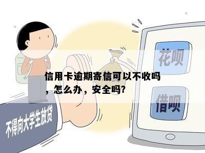 信用卡逾期寄信可以不收吗，怎么办，安全吗？