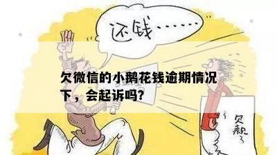 欠微信的小鹅花钱逾期情况下，会起诉吗？