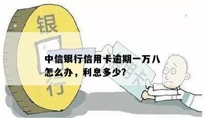 中信银行信用卡逾期一万八怎么办，利息多少？