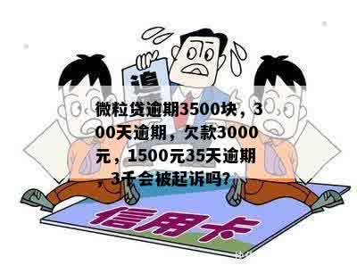 微粒贷逾期3500块，300天逾期，欠款3000元，1500元35天逾期，3千会被起诉吗？