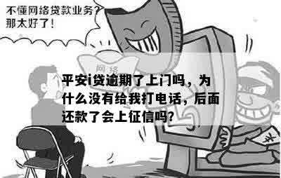 平安i贷逾期了上门吗，为什么没有给我打电话，后面还款了会上征信吗？