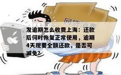 发逾期怎么收费上海：还款后何时恢复正常使用，逾期4天现要全额还款，是否可减免？