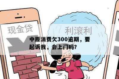 中原消费欠300逾期，要起诉我，会上门吗？