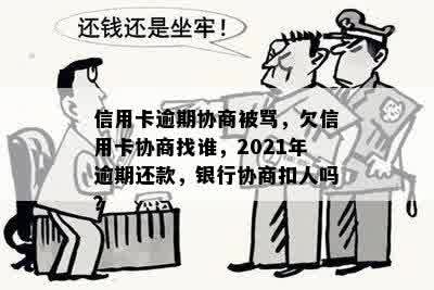 信用卡逾期协商被骂，欠信用卡协商找谁，2021年逾期还款，银行协商扣人吗？