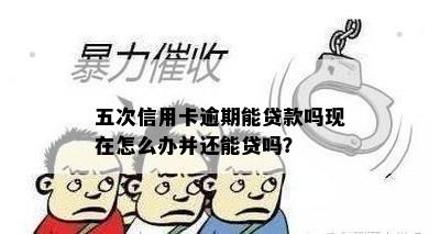 五次信用卡逾期能贷款吗现在怎么办并还能贷吗？