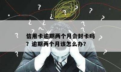 信用卡逾期两个月会封卡吗？逾期两个月该怎么办？