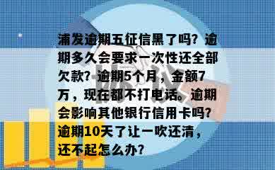 浦发逾期五征信黑了吗？逾期多久会要求一次性还全部欠款？逾期5个月，金额7万，现在都不打电话。逾期会影响其他银行信用卡吗？逾期10天了让一吹还清，还不起怎么办？