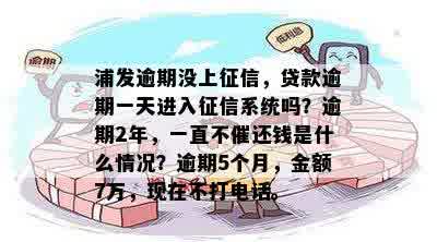 浦发逾期没上征信，贷款逾期一天进入征信系统吗？逾期2年，一直不催还钱是什么情况？逾期5个月，金额7万，现在不打电话。