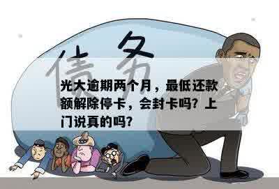 光大逾期两个月，更低还款额解除停卡，会封卡吗？上门说真的吗？