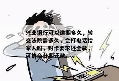 兴业银行可以逾期多久，转交法院需多久，会打电话给家人吗，封卡要求还全款，可协商分期还款。