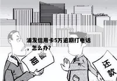 浦发信用卡5万逾期打电话，怎么办？