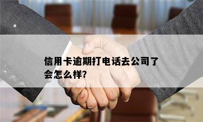 信用卡逾期打电话去公司了会怎么样？