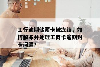 工行逾期储蓄卡被冻结，如何解冻并处理工商卡逾期封卡问题？