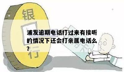 浦发逾期电话打过来有接听的情况下还会打亲属电话么？