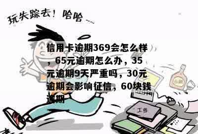 信用卡逾期369会怎么样，65元逾期怎么办，35元逾期9天严重吗，30元逾期会影响征信，60块钱逾期