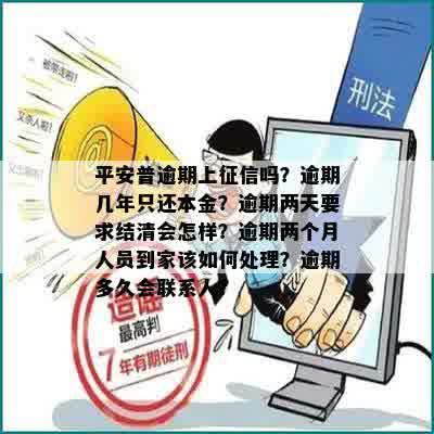 平安普逾期上征信吗？逾期几年只还本金？逾期两天要求结清会怎样？逾期两个月人员到家该如何处理？逾期多久会联系人？