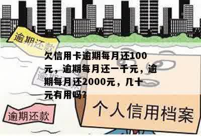 欠信用卡逾期每月还100元，逾期每月还一千元，逾期每月还2000元，几十元有用吗？