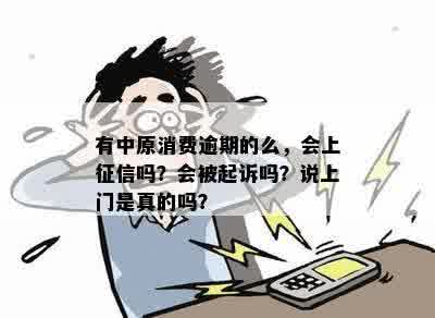 有中原消费逾期的么，会上征信吗？会被起诉吗？说上门是真的吗？