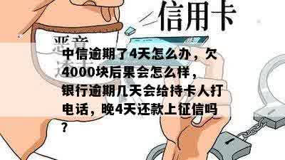 中信逾期了4天怎么办，欠4000块后果会怎么样，银行逾期几天会给持卡人打电话，晚4天还款上征信吗？