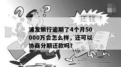 浦发银行逾期了4个月50000万会怎么样，还可以协商分期还款吗？