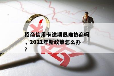 招商信用卡逾期很难协商吗，2021年新政策怎么办？