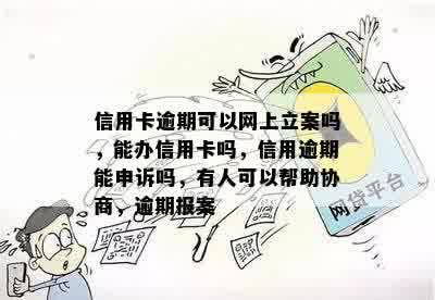 信用卡逾期可以网上立案吗，能办信用卡吗，信用逾期能申诉吗，有人可以帮助协商，逾期报案