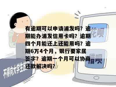 有逾期可以申请浦发吗？逾期能办浦发信用卡吗？逾期四个月能还上还能用吗？逾期6万4个月，银行要家属签字？逾期一个月可以协商还款解决吗？