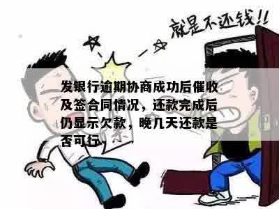 发银行逾期协商成功后催收及签合同情况，还款完成后仍显示欠款，晚几天还款是否可行