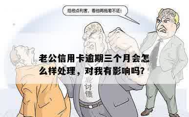 老公信用卡逾期三个月会怎么样处理，对我有影响吗？