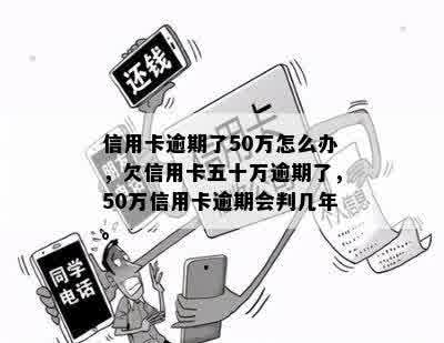 信用卡逾期了50万怎么办，欠信用卡五十万逾期了，50万信用卡逾期会判几年。