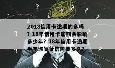 2018信用卡逾期的多吗？18年信用卡逾期会影响多少年？18年信用卡逾期半年恢复征信需要多久？