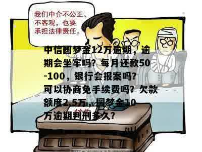 中信圆梦金12万逾期，逾期会坐牢吗？每月还款50-100，银行会报案吗？可以协商免手续费吗？欠款额度2.5万，圆梦金10万逾期判刑多久？