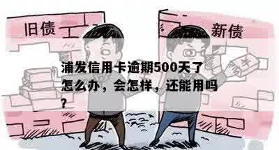 浦发信用卡逾期500天了怎么办，会怎样，还能用吗？