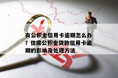 有公积金信用卡逾期怎么办？住房公积金贷款信用卡逾期的影响及处理方法