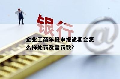 企业工商年报申报逾期会怎么样处罚及需罚款？