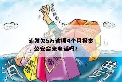 浦发欠5万逾期4个月报案，公安会来电话吗？