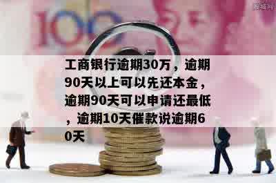 工商银行逾期30万，逾期90天以上可以先还本金，逾期90天可以申请还更低，逾期10天催款说逾期60天