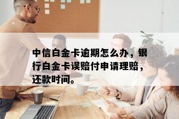 中信白金卡逾期怎么办，银行白金卡误赔付申请理赔，还款时间。